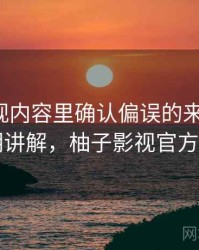 柚子影视内容里确认偏误的来龙去脉：简明讲解，柚子影视官方入口