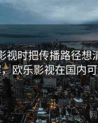 看欧乐影视时把传播路径想清楚：案例拆解，欧乐影视在国内可以看吗