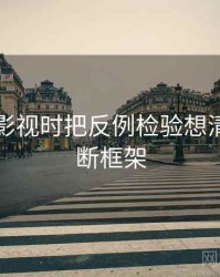 看星辰影视时把反例检验想清楚：判断框架