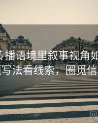 觅圈的传播语境里叙事视角如何形成：从标题写法看线索，圈觅信息科技