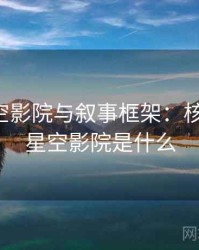 关于星空影院与叙事框架：核心要点，星空影院是什么