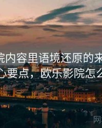 欧乐影院内容里语境还原的来龙去脉：核心要点，欧乐影院怎么样