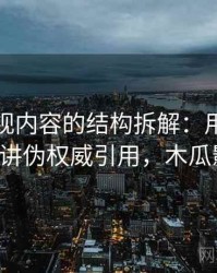 木瓜影视内容的结构拆解：用一段话讲清楚讲伪权威引用，木瓜影视1.1