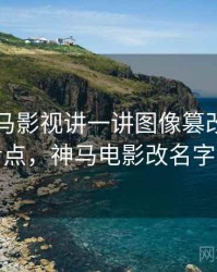 围绕神马影视讲一讲图像篡改：容易混淆点，神马电影改名字了么