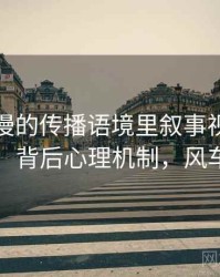 风车动漫的传播语境里叙事视角如何形成：背后心理机制，风车番剧