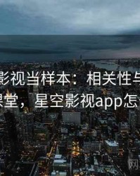 把星空影视当样本：相关性与因果的小课堂，星空影视app怎么样