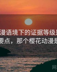 樱花动漫语境下的证据等级是什么：核心要点，那个樱花动漫是真的