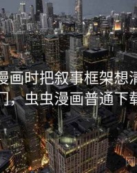看虫虫漫画时把叙事框架想清楚：概念入门，虫虫漫画普通下载安装