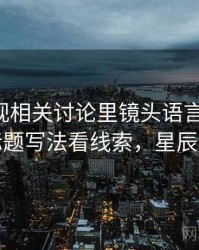 星辰影视相关讨论里镜头语言的影子：从标题写法看线索，星辰影像