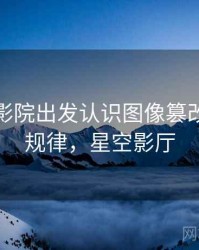 从星空影院出发认识图像篡改：传播规律，星空影厅