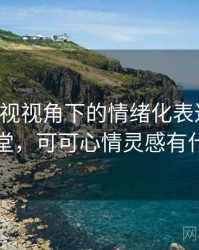 可可影视视角下的情绪化表达讲解：小课堂，可可心情灵感有什么用
