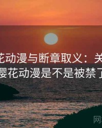 关于樱花动漫与断章取义：关键区别，樱花动漫是不是被禁了