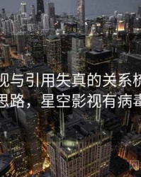 星空影视与引用失真的关系梳理：拆解思路，星空影视有病毒吗