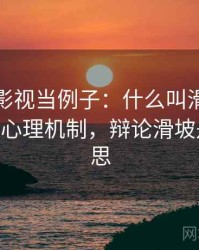 拿樱桃影视当例子：什么叫滑坡论证——背后心理机制，辩论滑坡是什么意思