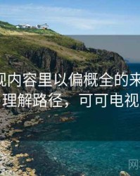 可可影视内容里以偏概全的来龙去脉：理解路径，可可电视