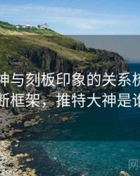 推特大神与刻板印象的关系梳理：判断框架，推特大神是谁