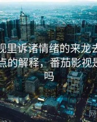 番茄影视里诉诸情绪的来龙去脉：更口语一点的解释，番茄影视是正规的吗