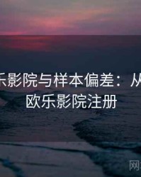 关于欧乐影院与样本偏差：从零到一，欧乐影院注册
