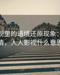 人人影视里的语境还原现象：误解澄清，人人影视什么意思