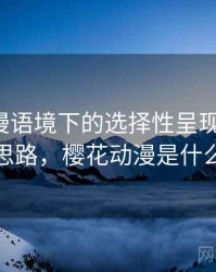 樱花动漫语境下的选择性呈现是什么：拆解思路，樱花动漫是什么动漫