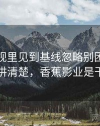 香蕉影视里见到基线忽略别困惑：一段话讲清楚，香蕉影业是干嘛的