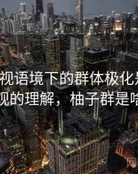 柚子影视语境下的群体极化是什么：更直观的理解，柚子群是啥意思
