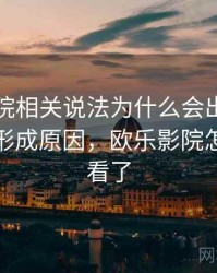 欧乐影院相关说法为什么会出现传播路径：形成原因，欧乐影院怎么不能看了