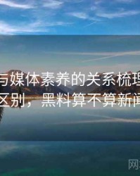 黑料网与媒体素养的关系梳理：关键区别，黑料算不算新闻