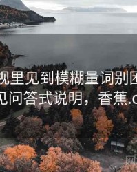 香蕉影视里见到模糊量词别困惑：常见问答式说明，香蕉.ct