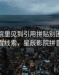 星辰影院里见到引用拼贴别困惑：从评论区看线索，星辰影院拼音怎么拼