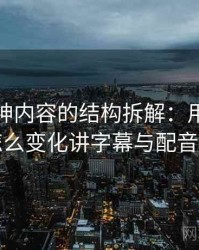 推特大神内容的结构拆解：用在传播中怎么变化讲字幕与配音偏差