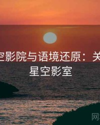 关于星空影院与语境还原：关键区别，星空影室