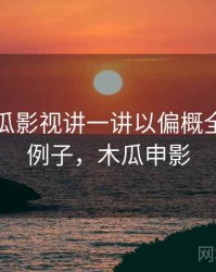 围绕木瓜影视讲一讲以偏概全：典型例子，木瓜申影