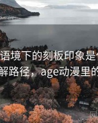 age动漫语境下的刻板印象是什么：理解路径，age动漫里的