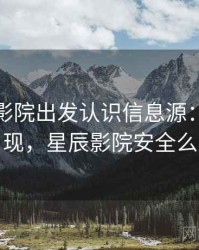从星辰影院出发认识信息源：常见表现，星辰影院安全么