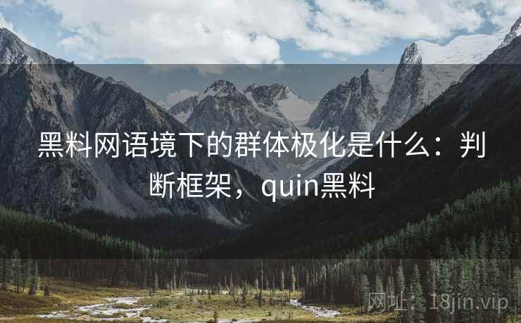 黑料网语境下的群体极化是什么：判断框架，quin黑料