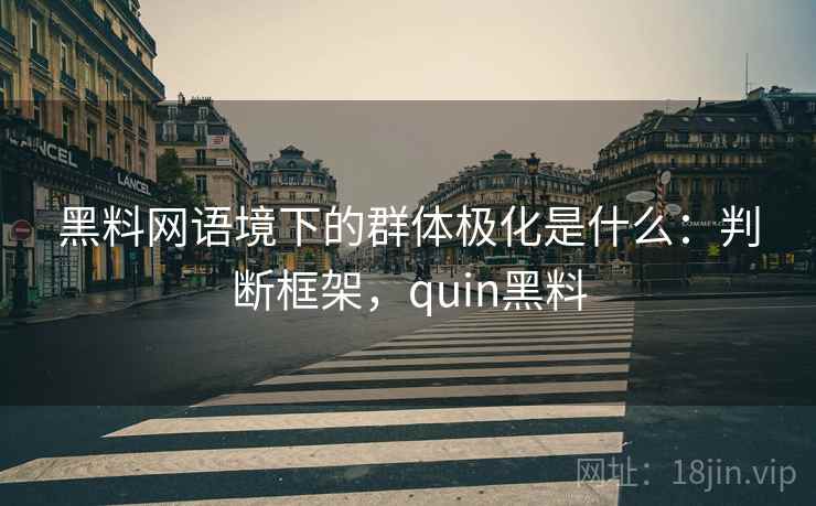 黑料网语境下的群体极化是什么：判断框架，quin黑料
