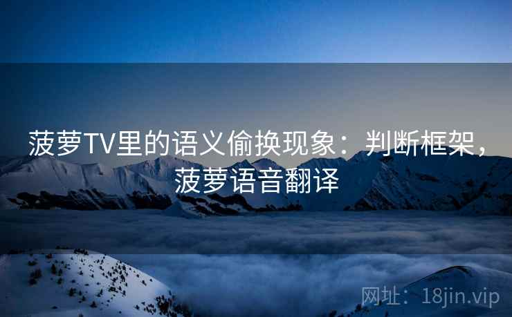 菠萝TV里的语义偷换现象：判断框架，菠萝语音翻译