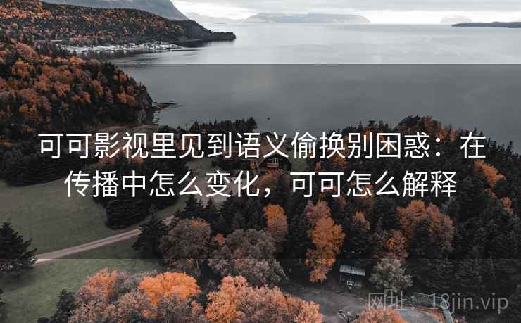 可可影视里见到语义偷换别困惑：在传播中怎么变化，可可怎么解释
