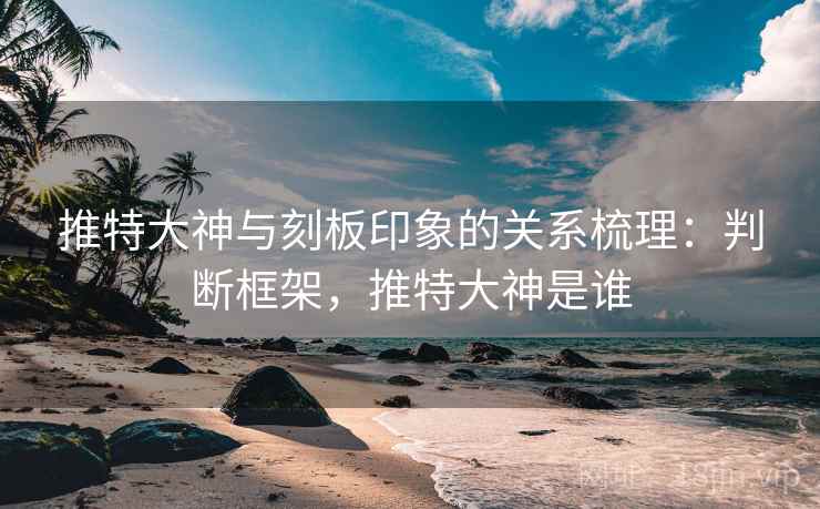 推特大神与刻板印象的关系梳理：判断框架，推特大神是谁