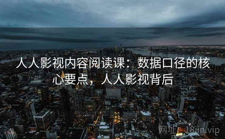 人人影视内容阅读课：数据口径的核心要点，人人影视背后