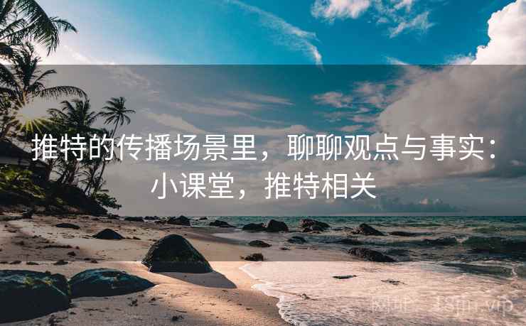 推特的传播场景里，聊聊观点与事实：小课堂，推特相关