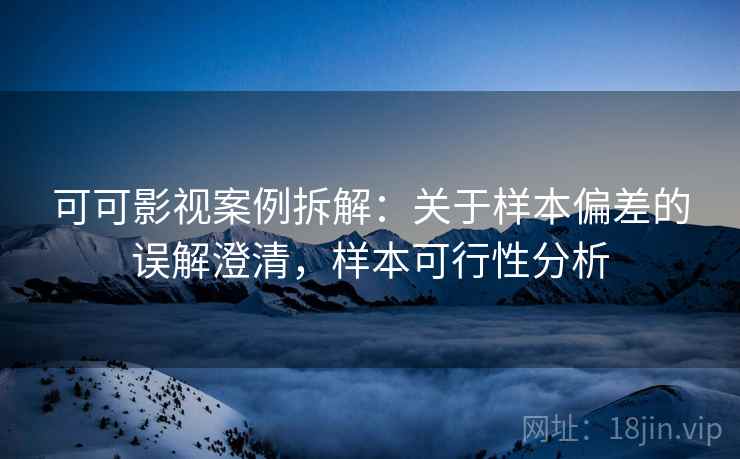 可可影视案例拆解：关于样本偏差的误解澄清，样本可行性分析