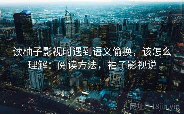 读柚子影视时遇到语义偷换，该怎么理解：阅读方法，袖子影视说
