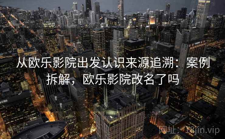 从欧乐影院出发认识来源追溯：案例拆解，欧乐影院改名了吗