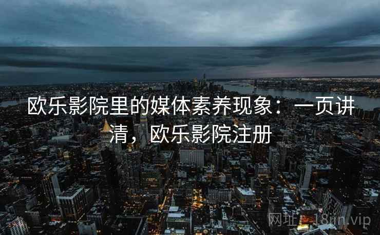 欧乐影院里的媒体素养现象：一页讲清，欧乐影院注册