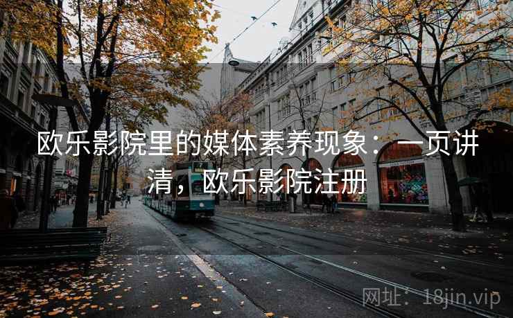 欧乐影院里的媒体素养现象：一页讲清，欧乐影院注册