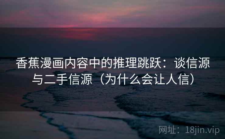 香蕉漫画内容中的推理跳跃:谈信源与二手信源(为什么会让人信) 香蕉漫画内容中的推理跳跃:谈信源与二手信源(为什么会让人信)