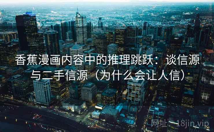 香蕉漫画内容中的推理跳跃:谈信源与二手信源(为什么会让人信) 香蕉漫画内容中的推理跳跃:谈信源与二手信源(为什么会让人信)