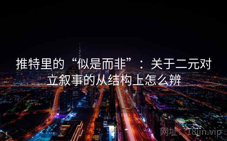 推特里的“似是而非”:关于二元对立叙事的从结构上怎么辨 推特里的“似是而非”:关于二元对立叙事的从结构上怎么辨